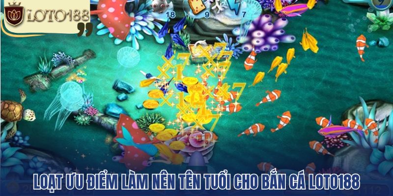 Loạt ưu điểm làm nên tên tuổi cho bắn cá Loto188