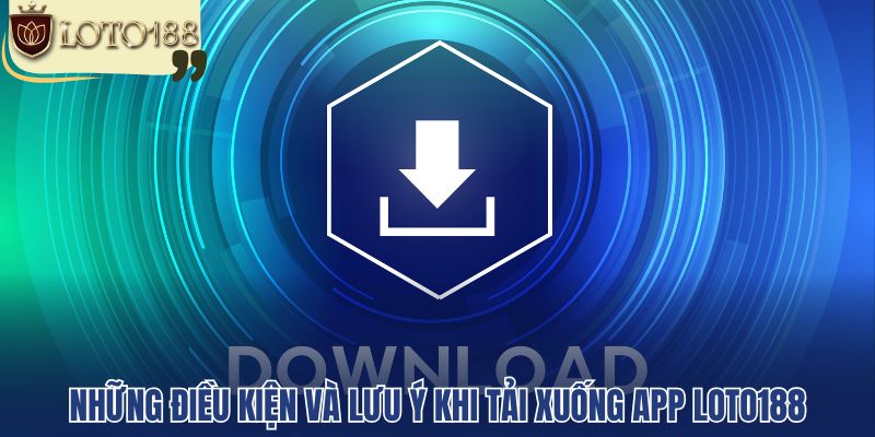 Những điều kiện và lưu ý khi tải xuống app loto188